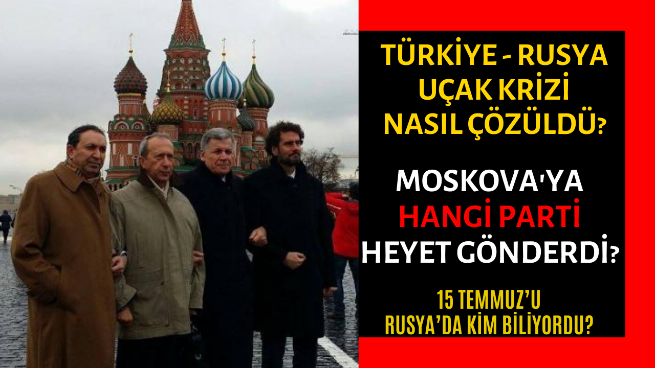TÜRKİYE - RUSYA UÇAK KRİZİ NASIL ÇÖZÜLDÜ? MOSKOVA'YA HANGİ PARTİ HEYET GÖNDERDİ?